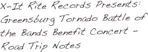 X-It Rite Records Presents: Greensburg Tornado Battle of the Bands Benefit Concert - Road Trip Notes